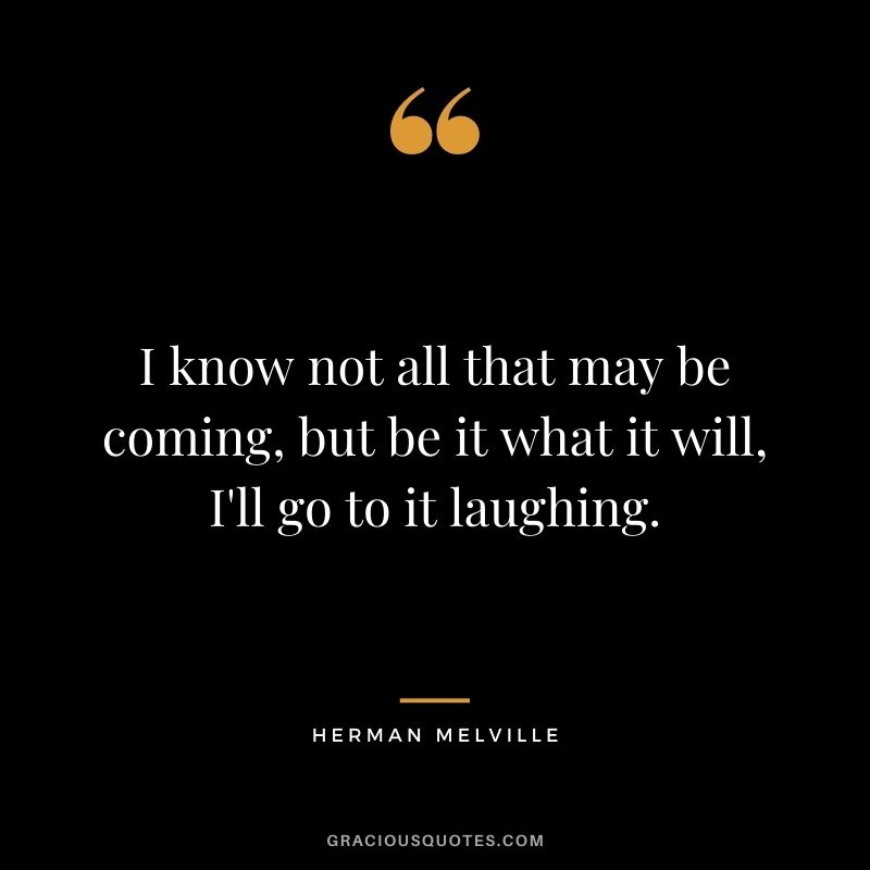 I know not all that may be coming, but be it what it will, I'll go to it laughing.