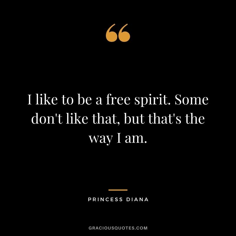 I like to be a free spirit. Some don't like that, but that's the way I am.