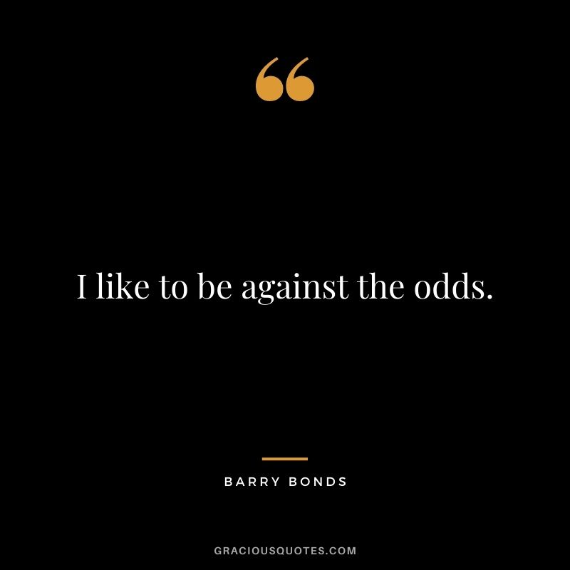 I like to be against the odds.