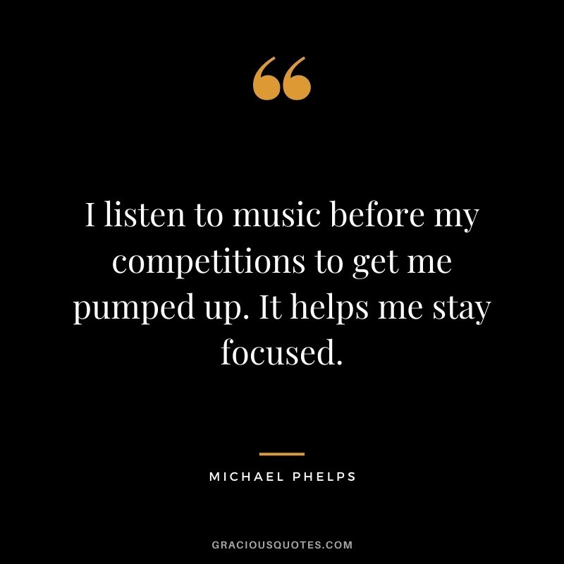 I listen to music before my competitions to get me pumped up. It helps me stay focused.