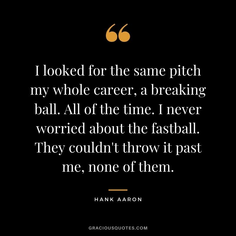 I looked for the same pitch my whole career, a breaking ball. All of the time. I never worried about the fastball. They couldn't throw it past me, none of them.