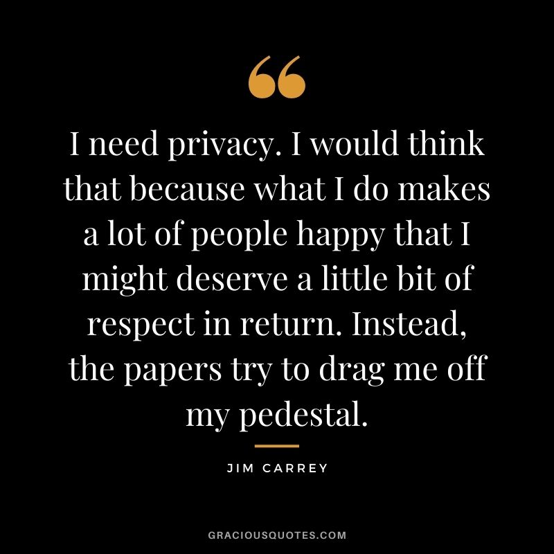 I need privacy. I would think that because what I do makes a lot of people happy that I might deserve a little bit of respect in return. Instead, the papers try to drag me off my pedestal.