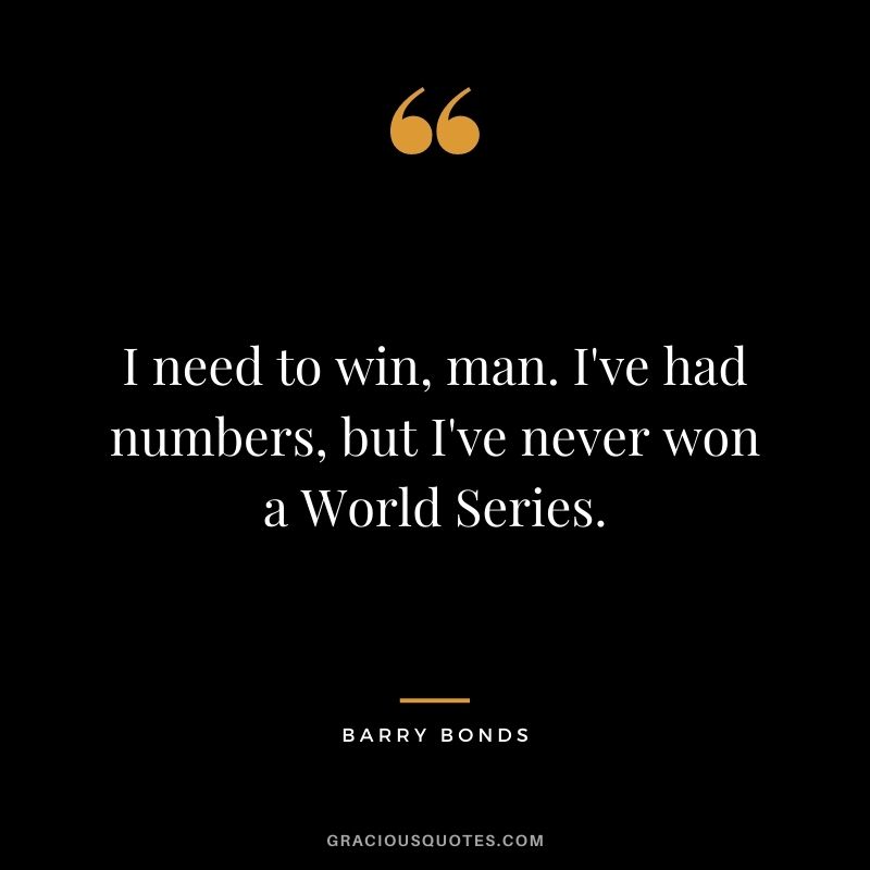 I need to win, man. I've had numbers, but I've never won a World Series.