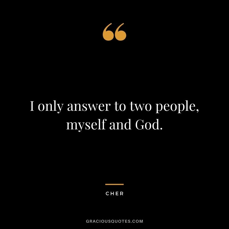 I only answer to two people, myself and God.