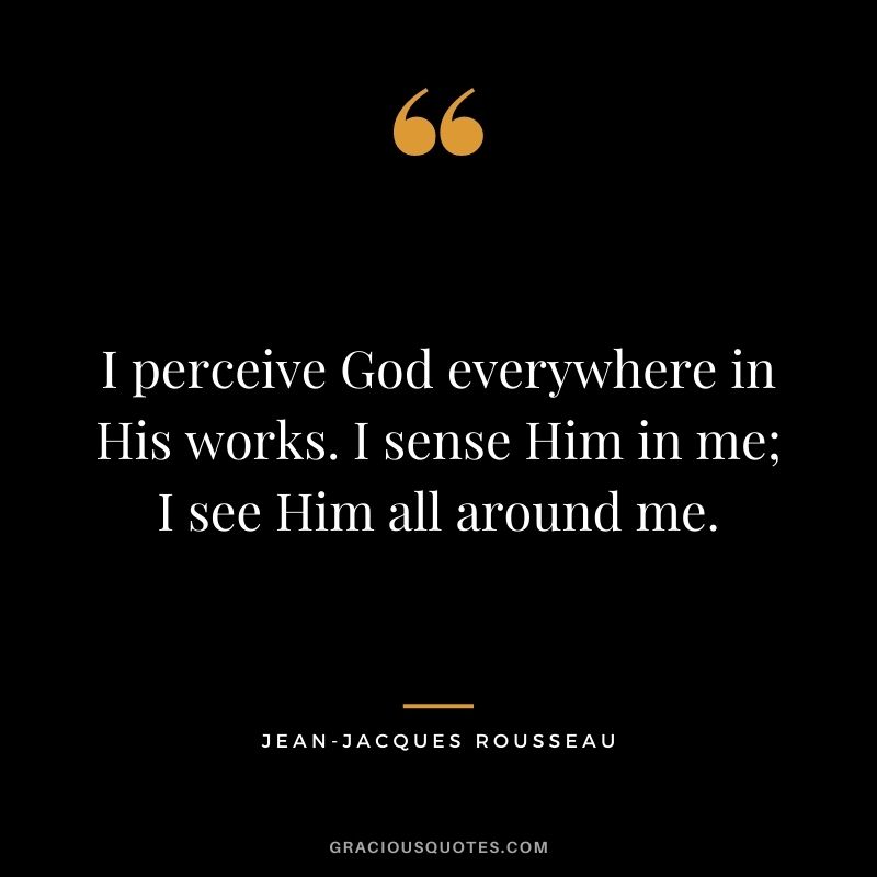 I perceive God everywhere in His works. I sense Him in me; I see Him all around me.