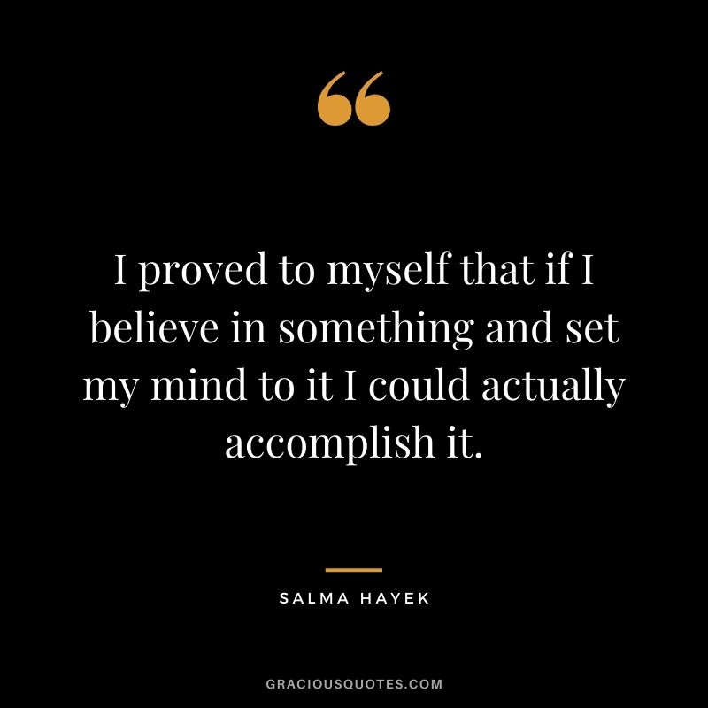 I proved to myself that if I believe in something and set my mind to it I could actually accomplish it.