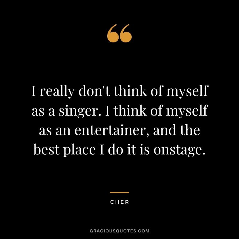 I really don't think of myself as a singer. I think of myself as an entertainer, and the best place I do it is onstage.