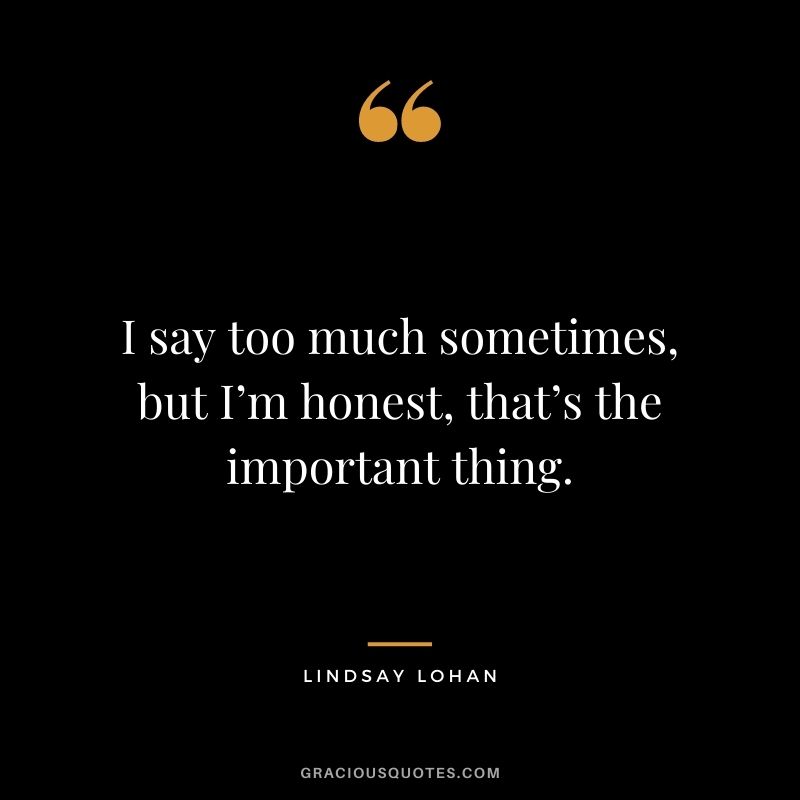I say too much sometimes, but I’m honest, that’s the important thing.