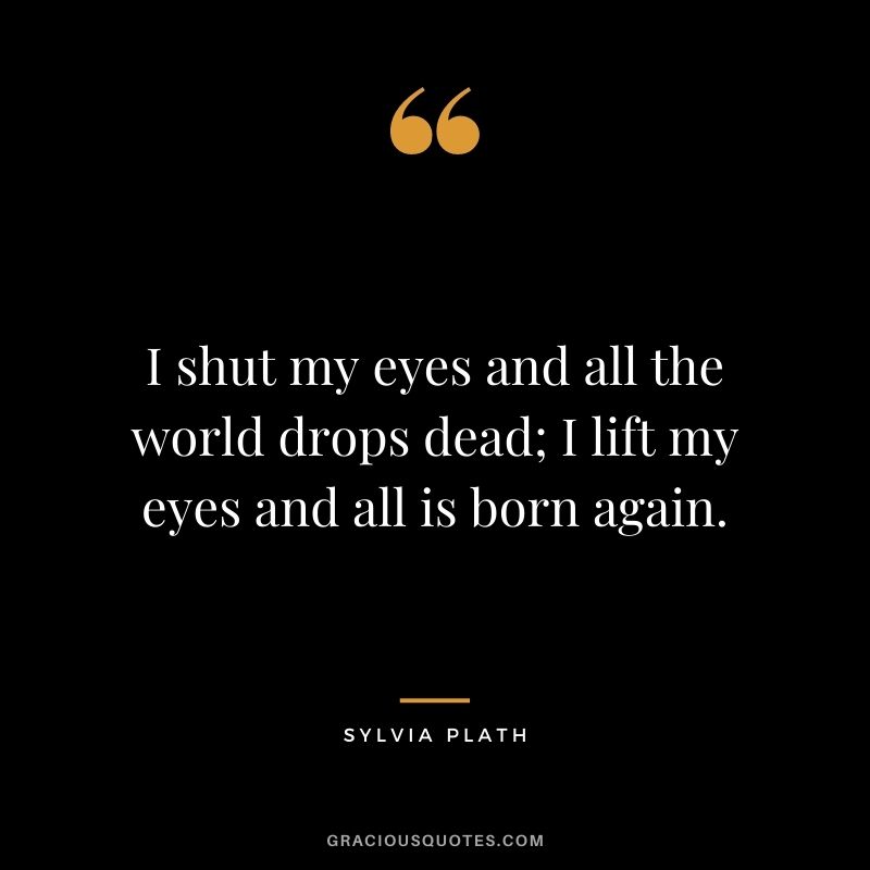 I shut my eyes and all the world drops dead; I lift my eyes and all is born again.
