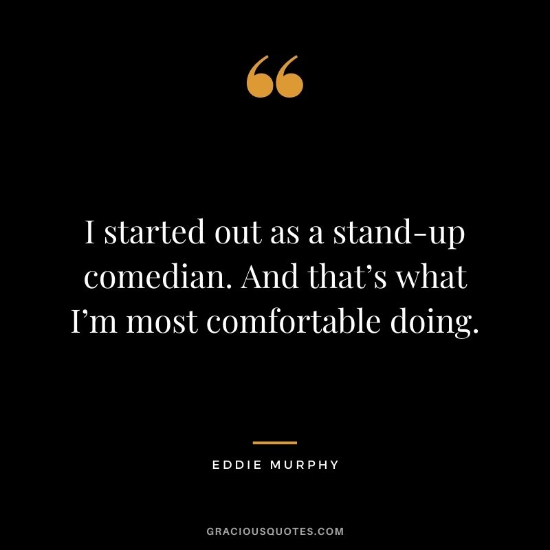 I started out as a stand-up comedian. And that’s what I’m most comfortable doing.
