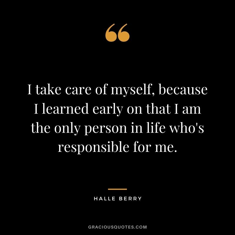 I take care of myself, because I learned early on that I am the only person in life who's responsible for me.