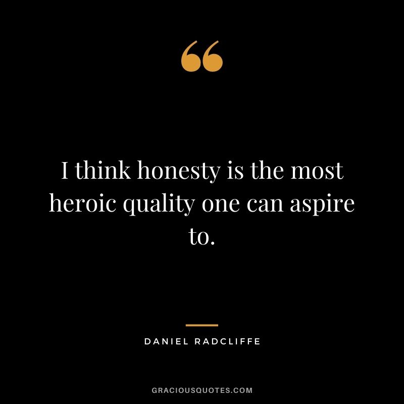 I think honesty is the most heroic quality one can aspire to.