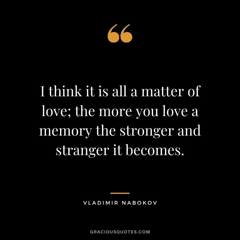 I think it is all a matter of love; the more you love a memory the stronger and stranger it becomes.