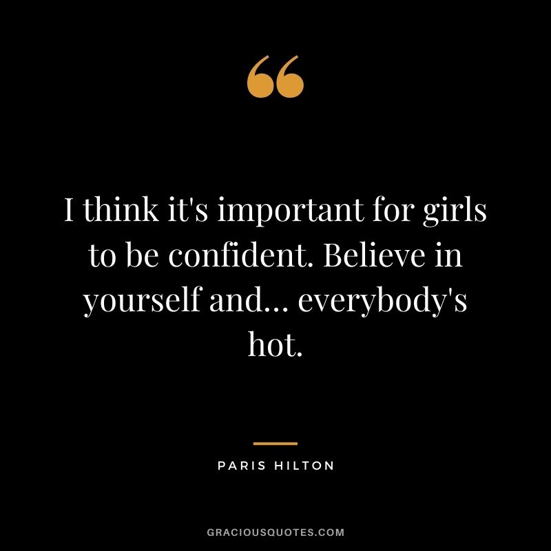 I think it's important for girls to be confident. Believe in yourself and… everybody's hot.