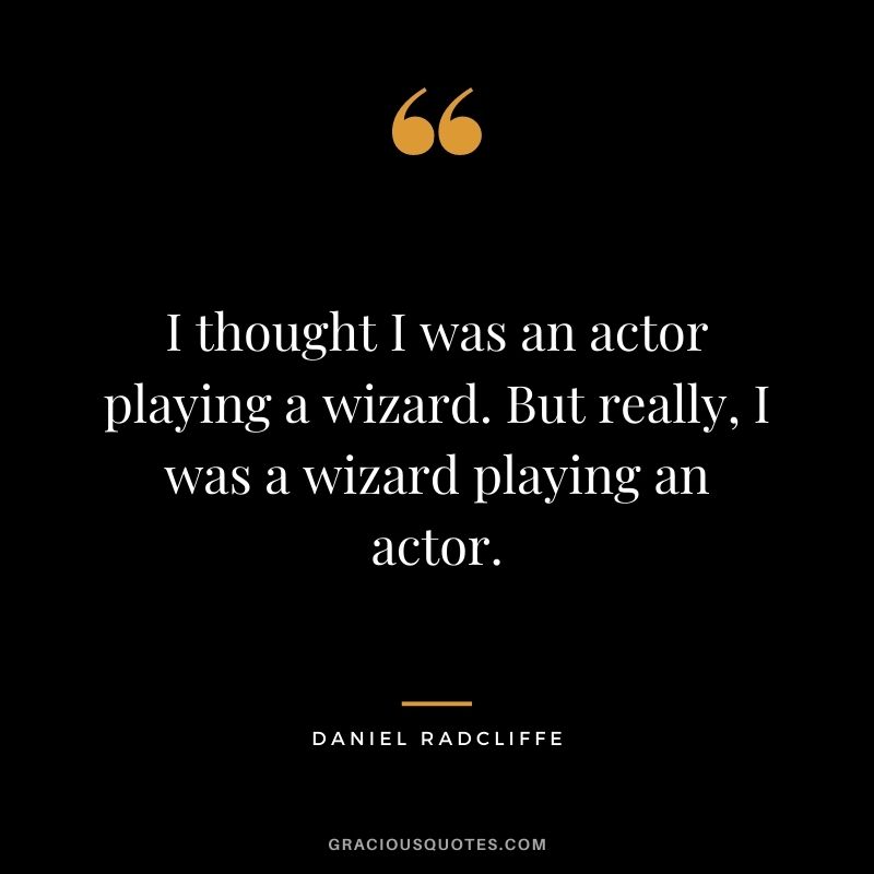 I thought I was an actor playing a wizard. But really, I was a wizard playing an actor.