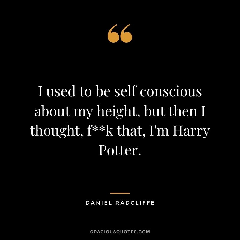 I used to be self conscious about my height, but then I thought, fk that, I'm Harry Potter.