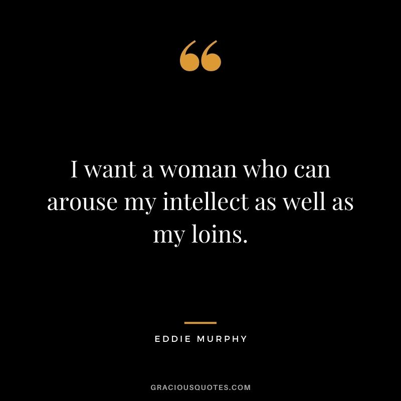 I want a woman who can arouse my intellect as well as my loins.