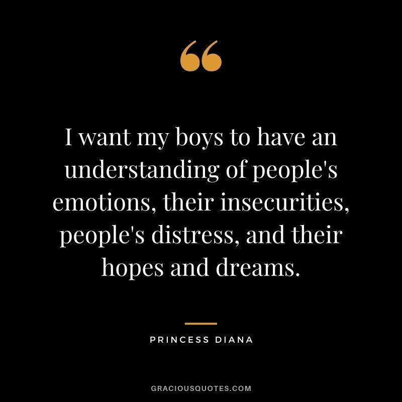 I want my boys to have an understanding of people's emotions, their insecurities, people's distress, and their hopes and dreams.