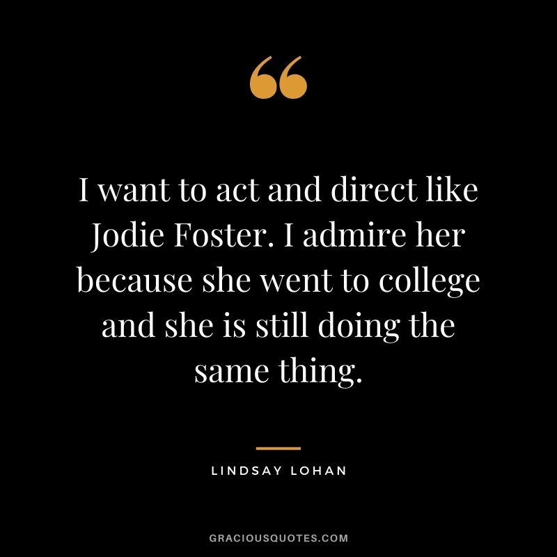 I want to act and direct like Jodie Foster. I admire her because she went to college and she is still doing the same thing.