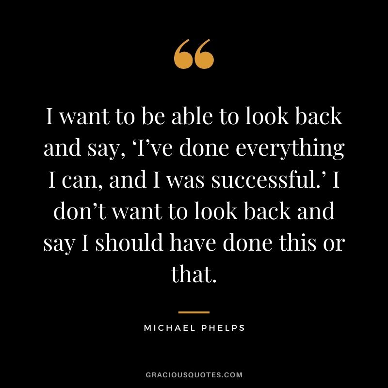 I want to be able to look back and say, ‘I’ve done everything I can, and I was successful.’ I don’t want to look back and say I should have done this or that.