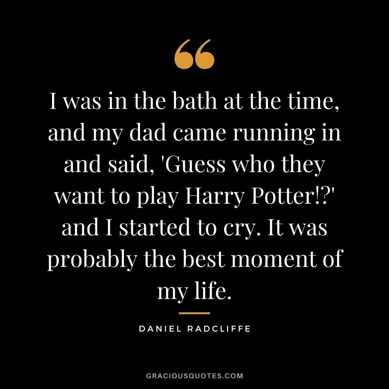 I was in the bath at the time, and my dad came running in and said, 'Guess who they want to play Harry Potter!' and I started to cry. It was probably the best moment of my life.