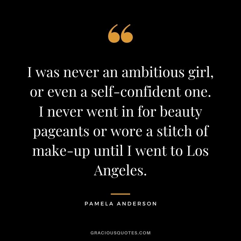 I was never an ambitious girl, or even a self-confident one. I never went in for beauty pageants or wore a stitch of make-up until I went to Los Angeles.