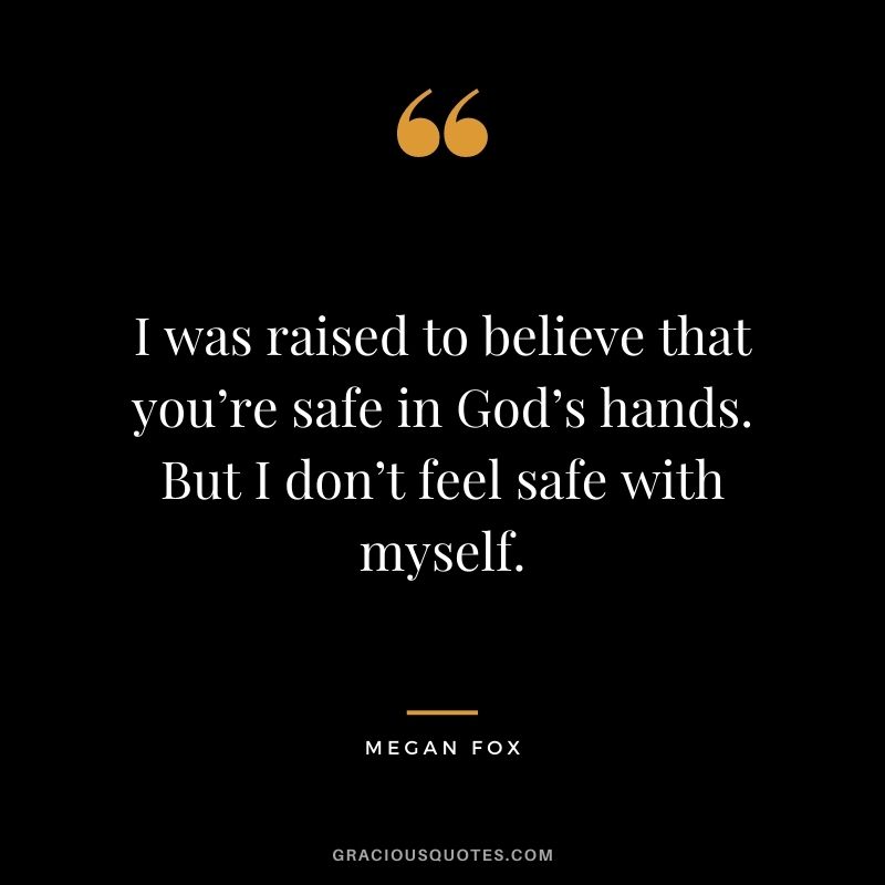 I was raised to believe that you’re safe in God’s hands. But I don’t feel safe with myself.
