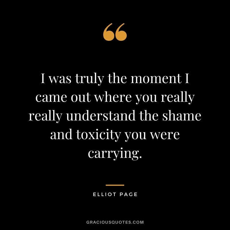 I was truly the moment I came out where you really really understand the shame and toxicity you were carrying.