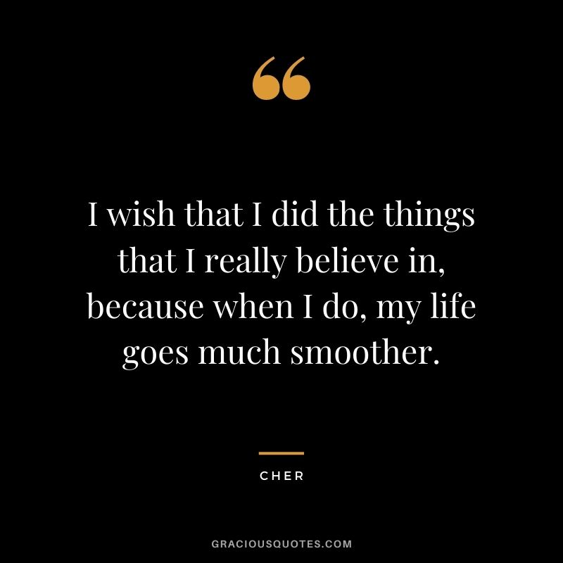 I wish that I did the things that I really believe in, because when I do, my life goes much smoother.