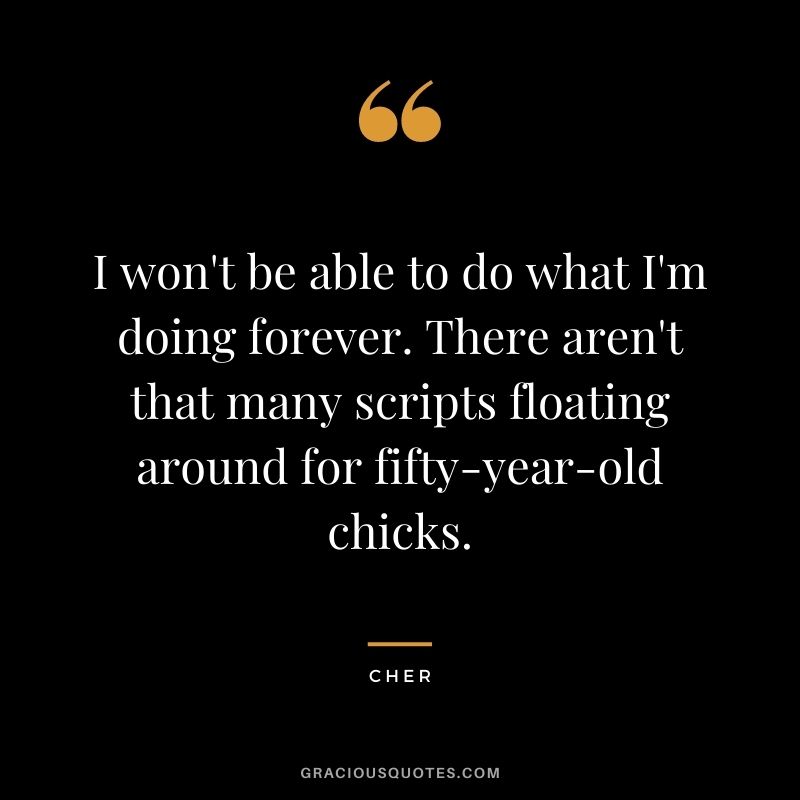 I won't be able to do what I'm doing forever. There aren't that many scripts floating around for fifty-year-old chicks.