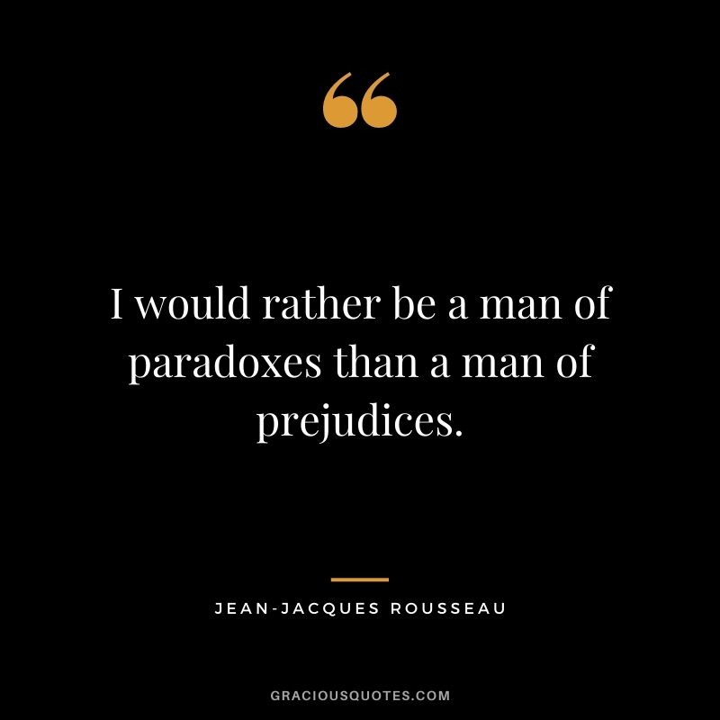I would rather be a man of paradoxes than a man of prejudices.