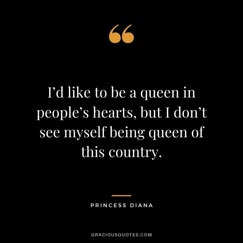 I’d like to be a queen in people’s hearts, but I don’t see myself being queen of this country.