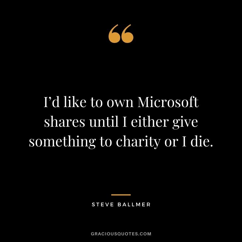 I’d like to own Microsoft shares until I either give something to charity or I die.