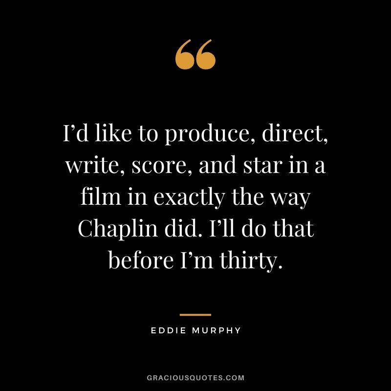 I’d like to produce, direct, write, score, and star in a film in exactly the way Chaplin did. I’ll do that before I’m thirty.