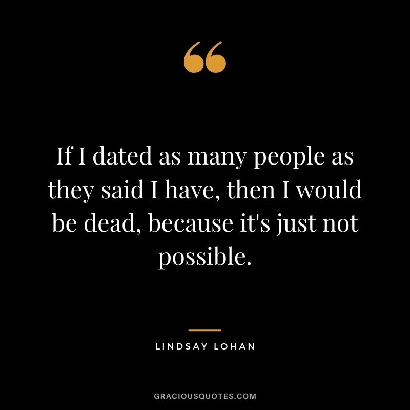 If I dated as many people as they said I have, then I would be dead, because it's just not possible.