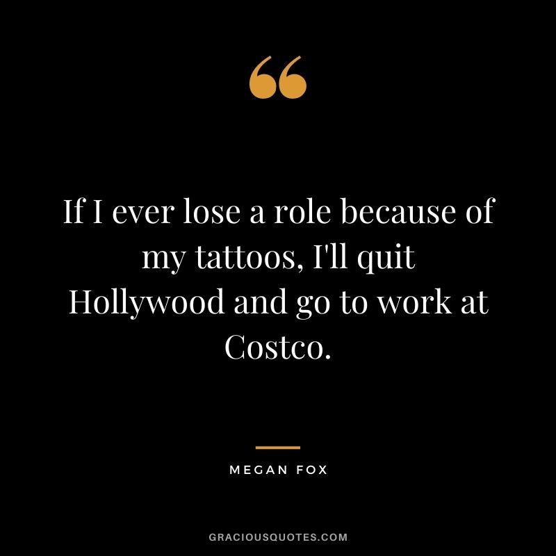 If I ever lose a role because of my tattoos, I'll quit Hollywood and go to work at Costco.