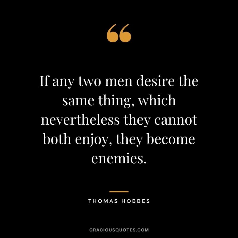 If any two men desire the same thing, which nevertheless they cannot both enjoy, they become enemies.