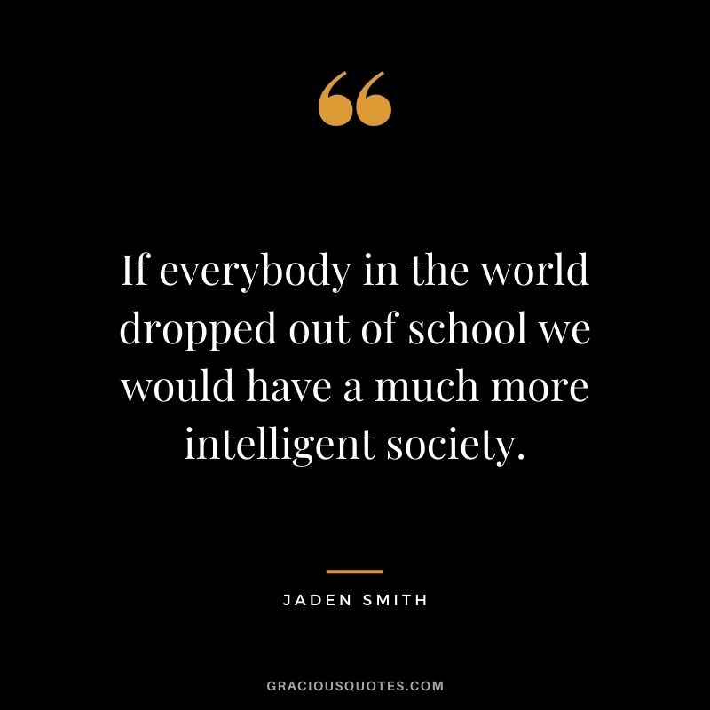If everybody in the world dropped out of school we would have a much more intelligent society.