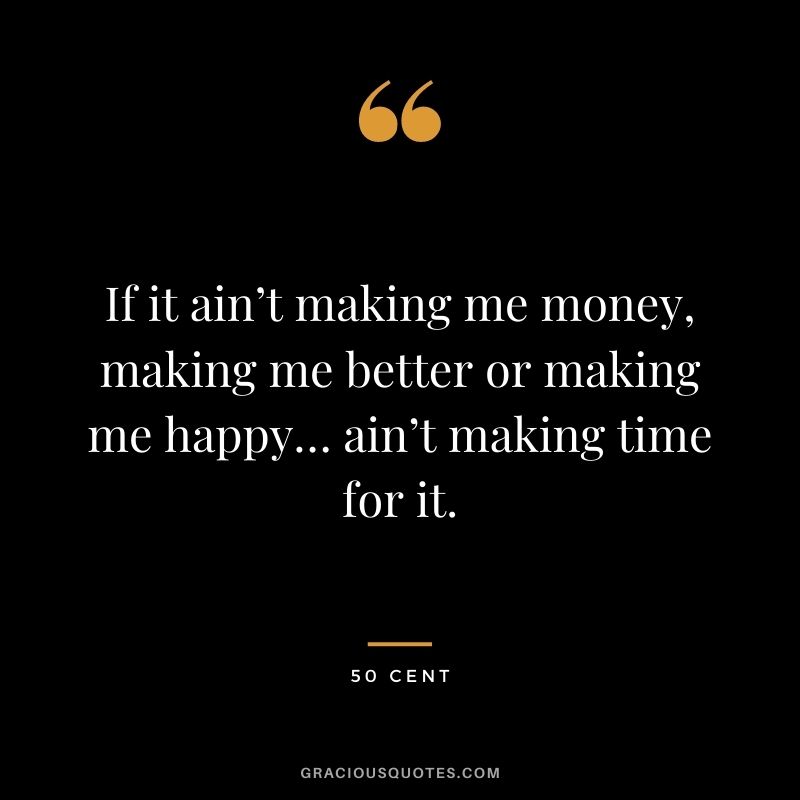 If it ain’t making me money, making me better or making me happy… ain’t making time for it.