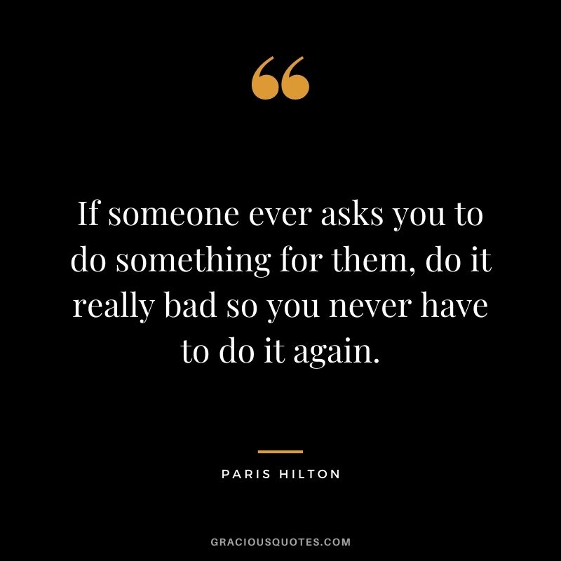 If someone ever asks you to do something for them, do it really bad so you never have to do it again.