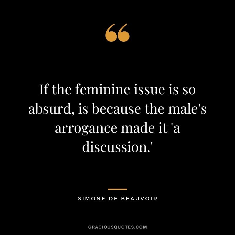 If the feminine issue is so absurd, is because the male's arrogance made it 'a discussion.'