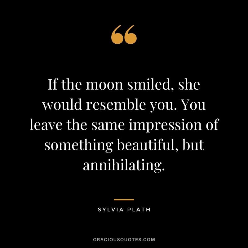 If the moon smiled, she would resemble you. You leave the same impression of something beautiful, but annihilating.