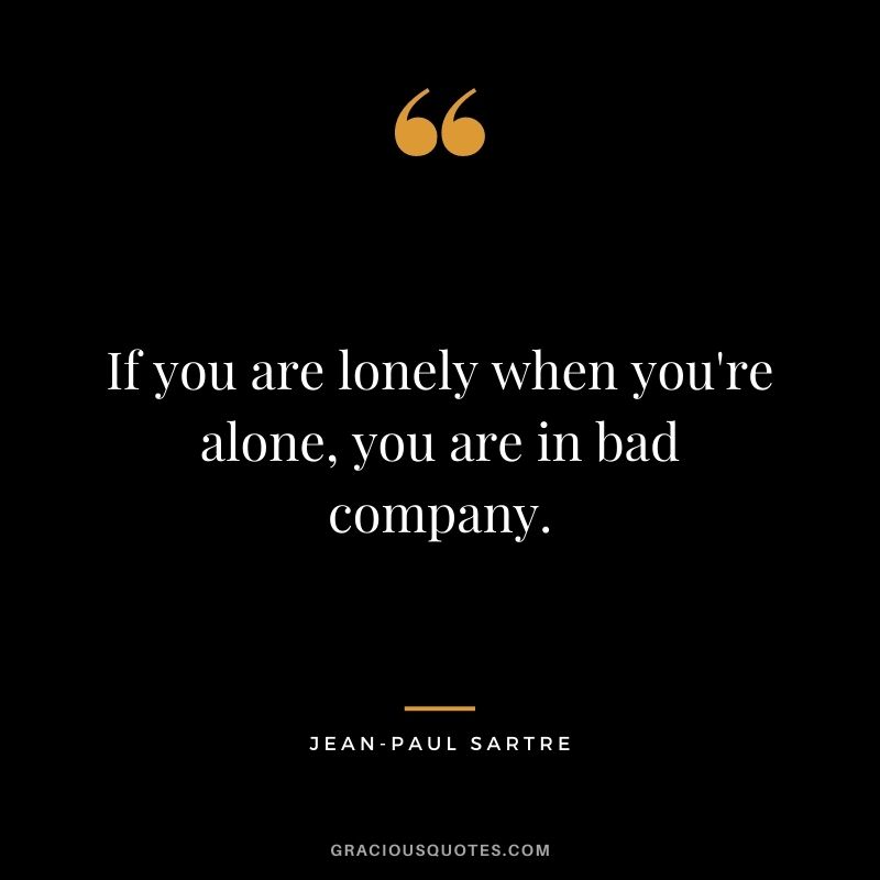 If you are lonely when you're alone, you are in bad company.