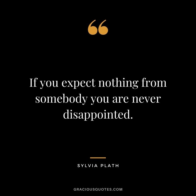If you expect nothing from somebody you are never disappointed.