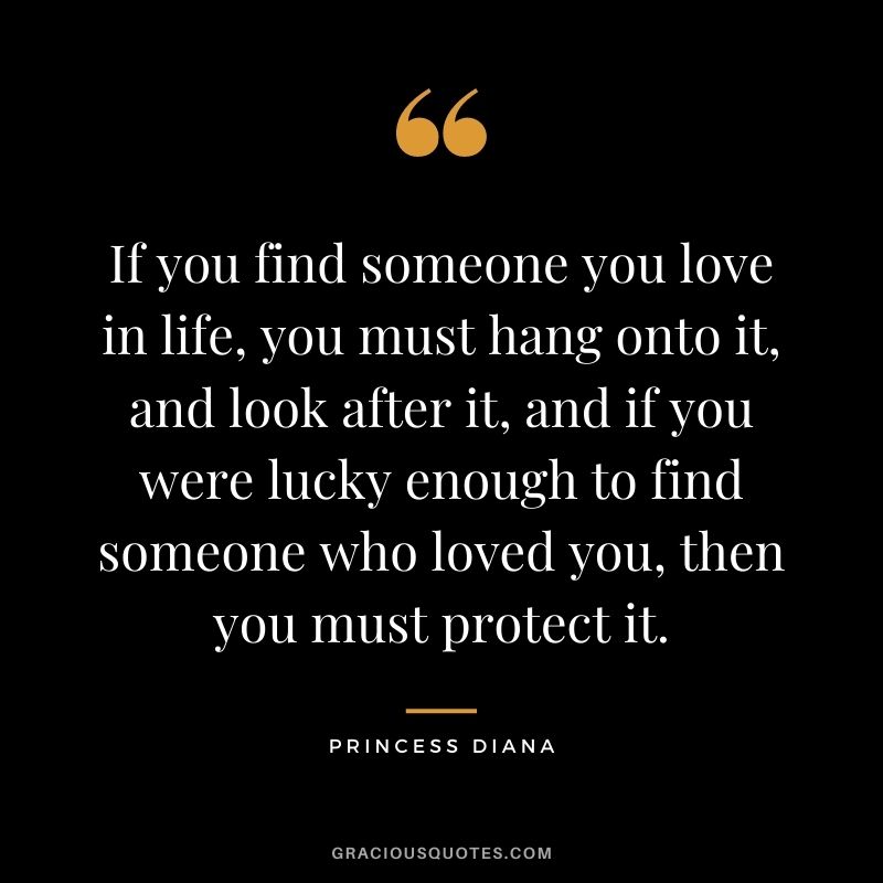 If you find someone you love in life, you must hang onto it, and look after it, and if you were lucky enough to find someone who loved you, then you must protect it.