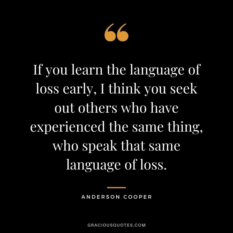 If you learn the language of loss early, I think you seek out others who have experienced the same thing, who speak that same language of loss.