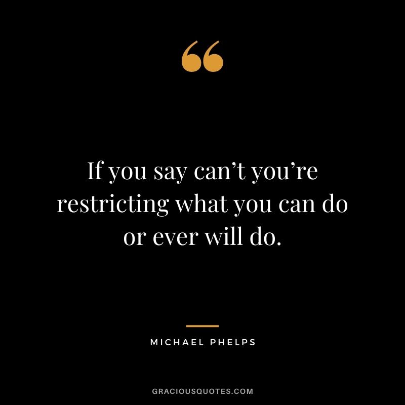 If you say can’t you’re restricting what you can do or ever will do.