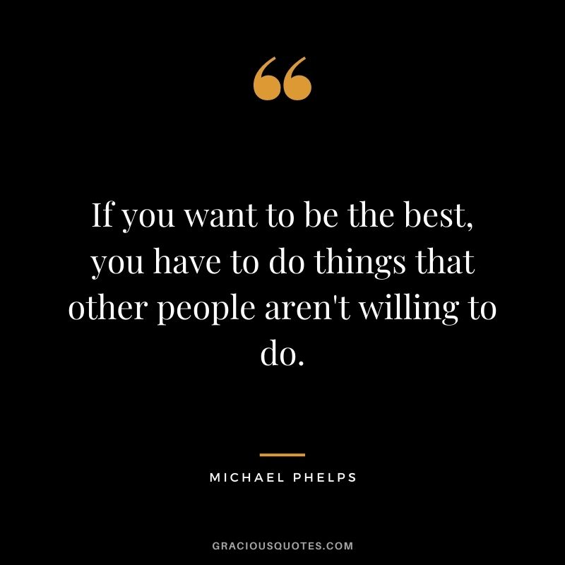 If you want to be the best, you have to do things that other people aren't willing to do.