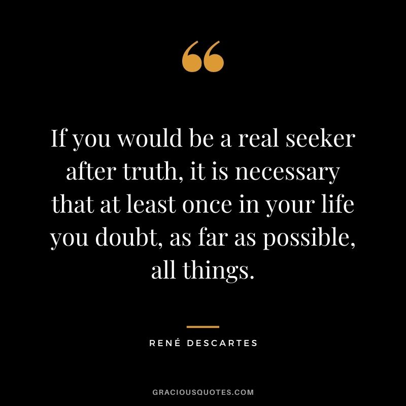 If you would be a real seeker after truth, it is necessary that at least once in your life you doubt, as far as possible, all things.