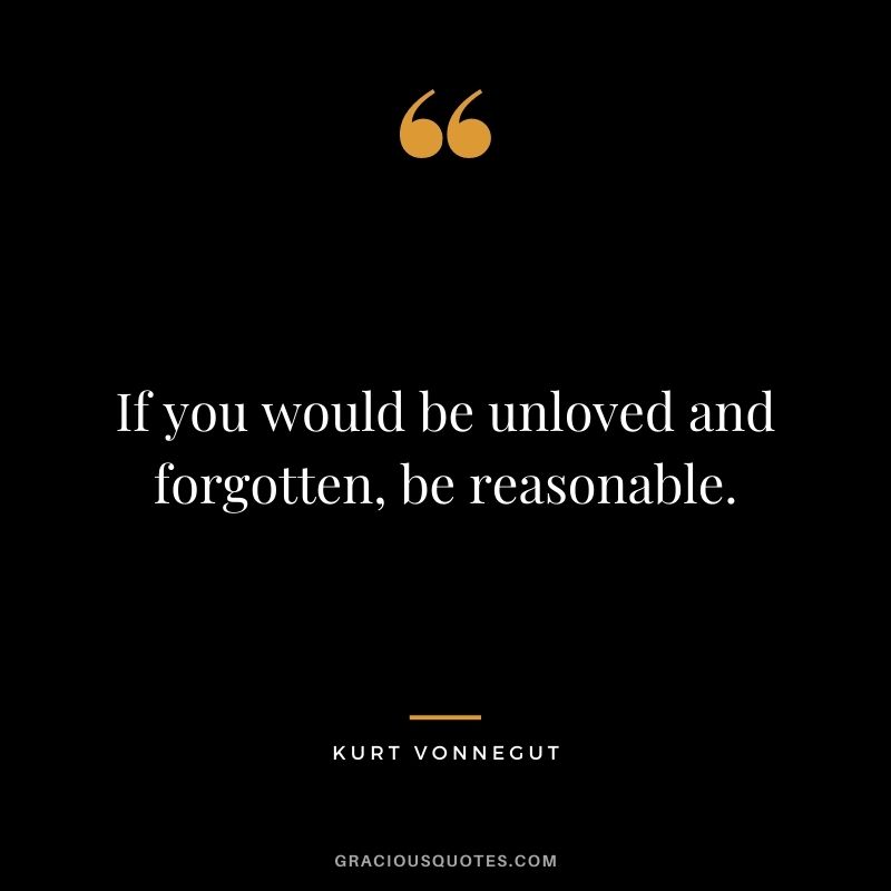 If you would be unloved and forgotten, be reasonable.